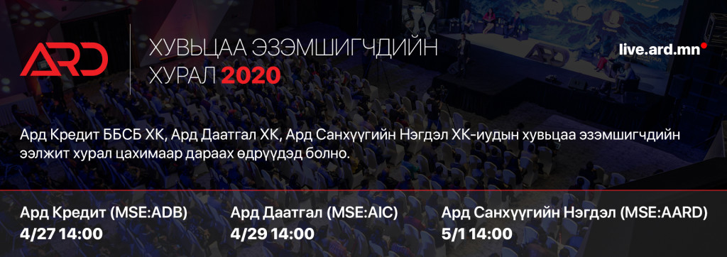 Ард Кредит ББСБ, Ард Даатгал, Ард Санхүүгийн Нэгдэл хувьцаат компаниудын хувьцаа эзэмшигчдийн ээлжит хурлын зар.  Ард Кредит ББСБ ХК (MSE: ADB) 2020 оны 4 сарын 27 (Даваа), 14:00 цагт Ард Даатгал ХК (MSE: AIC) 2020 оны 4 сарын 29 (Лхагва), 14:00 цагт Ард Санхүүгийн Нэгдэл ХК (MSE: AARD) 2020 оны 5 сарын 1 (Баасан), 14:00 цагт